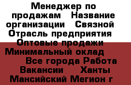 Менеджер по продажам › Название организации ­ Связной › Отрасль предприятия ­ Оптовые продажи › Минимальный оклад ­ 23 000 - Все города Работа » Вакансии   . Ханты-Мансийский,Мегион г.